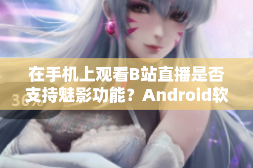 在手机上观看B站直播是否支持魅影功能？Android软件指南分享