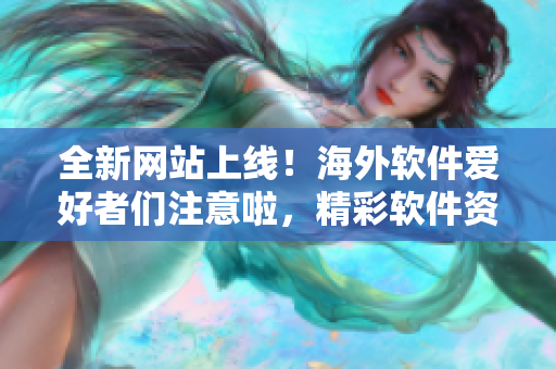 全新网站上线！海外软件爱好者们注意啦，精彩软件资讯尽在这里！