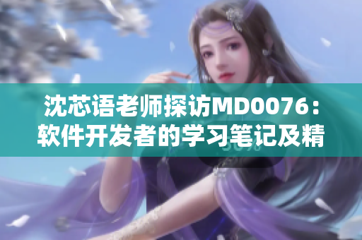 沈芯语老师探访MD0076：软件开发者的学习笔记及精彩分享