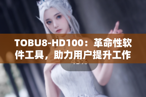 TOBU8-HD100：革命性软件工具，助力用户提升工作效率