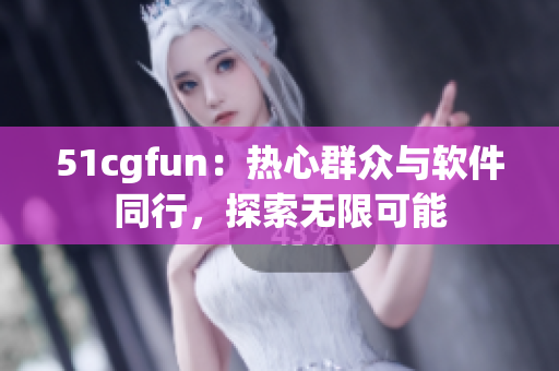 51cgfun：热心群众与软件同行，探索无限可能