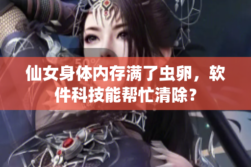 仙女身体内存满了虫卵，软件科技能帮忙清除？