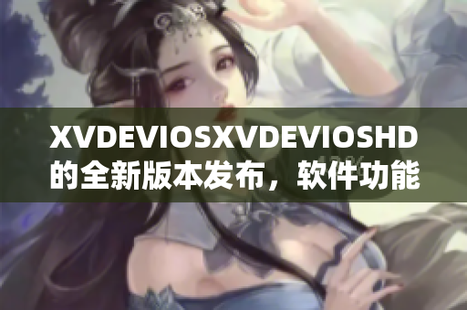 XVDEVIOSXVDEVIOSHD的全新版本发布，软件功能全面升级