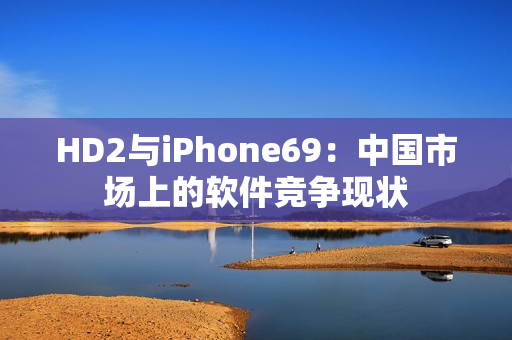 HD2与iPhone69：中国市场上的软件竞争现状