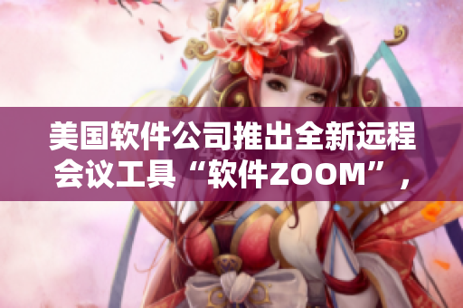 美国软件公司推出全新远程会议工具“软件ZOOM”，助力用户高效沟通