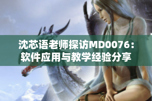 沈芯语老师探访MD0076：软件应用与教学经验分享