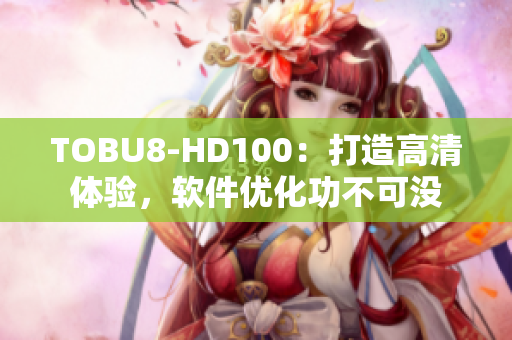 TOBU8-HD100：打造高清体验，软件优化功不可没