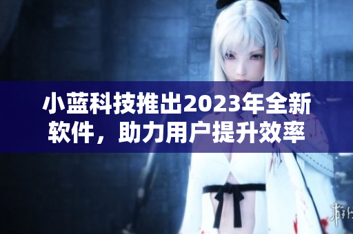 小蓝科技推出2023年全新软件，助力用户提升效率