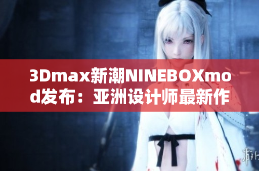 3Dmax新潮NINEBOXmod发布：亚洲设计师最新作品揭秘