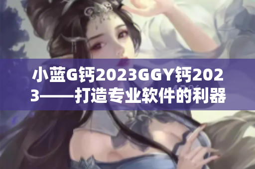 小蓝G钙2023GGY钙2023——打造专业软件的利器