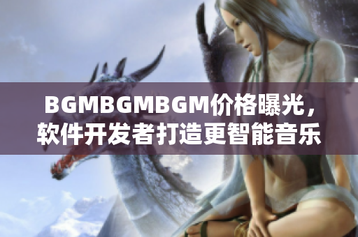 BGMBGMBGM价格曝光，软件开发者打造更智能音乐更便捷之路