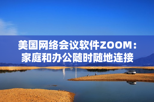 美国网络会议软件ZOOM：家庭和办公随时随地连接