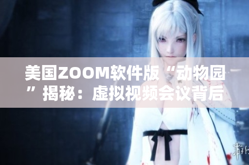 美国ZOOM软件版“动物园”揭秘：虚拟视频会议背后的有趣互动