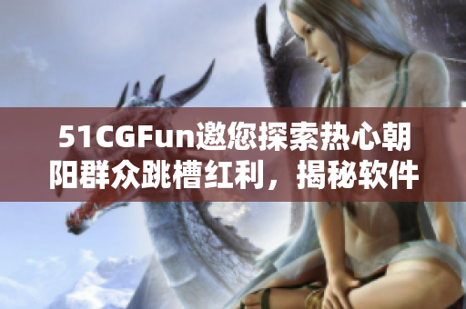 51CGFun邀您探索热心朝阳群众跳槽红利，揭秘软件行业“热”门岗位