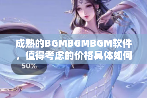 成熟的BGMBGMBGM软件，值得考虑的价格具体如何？