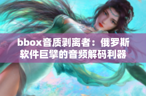 bbox音质剥离者：俄罗斯软件巨擘的音频解码利器