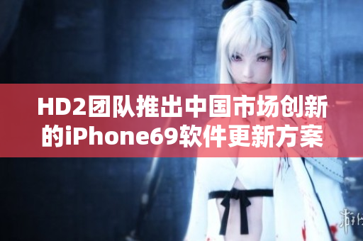 HD2团队推出中国市场创新的iPhone69软件更新方案