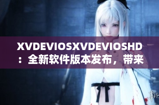 XVDEVIOSXVDEVIOSHD：全新软件版本发布，带来更优质用户体验