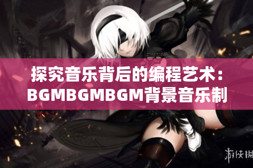 探究音乐背后的编程艺术：BGMBGMBGM背景音乐制作软件价格分析