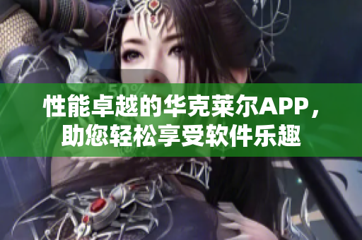 性能卓越的华克莱尔APP，助您轻松享受软件乐趣