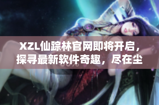 XZL仙踪林官网即将开启，探寻最新软件奇趣，尽在尘封软件宝库