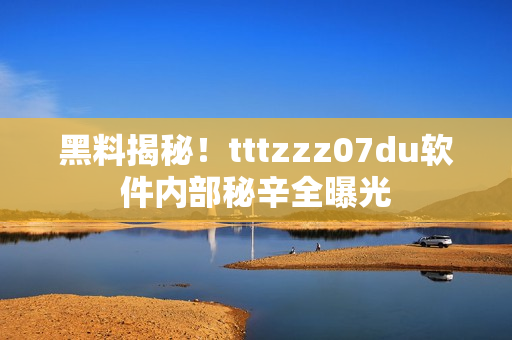 黑料揭秘！tttzzz07du软件内部秘辛全曝光