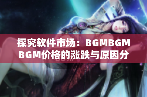 探究软件市场：BGMBGMBGM价格的涨跌与原因分析