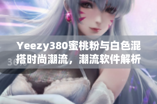 Yeezy380蜜桃粉与白色混搭时尚潮流，潮流软件解析搭配技巧