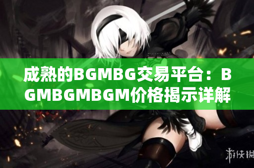 成熟的BGMBG交易平台：BGMBGMBGM价格揭示详解