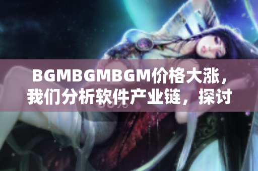 BGMBGMBGM价格大涨，我们分析软件产业链，探讨价格上涨的原因