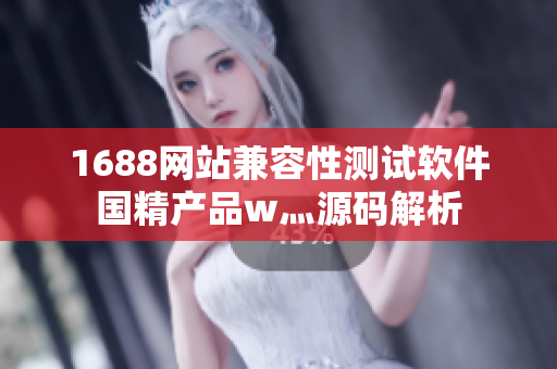 1688网站兼容性测试软件国精产品w灬源码解析