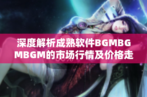 深度解析成熟软件BGMBGMBGM的市场行情及价格走势