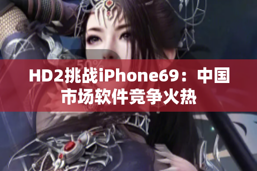 HD2挑战iPhone69：中国市场软件竞争火热