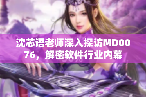 沈芯语老师深入探访MD0076，解密软件行业内幕