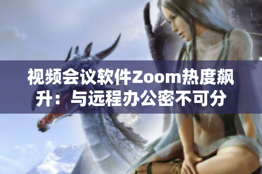 视频会议软件Zoom热度飙升：与远程办公密不可分