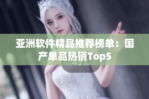 亚洲软件精品推荐榜单：国产单品热销Top5