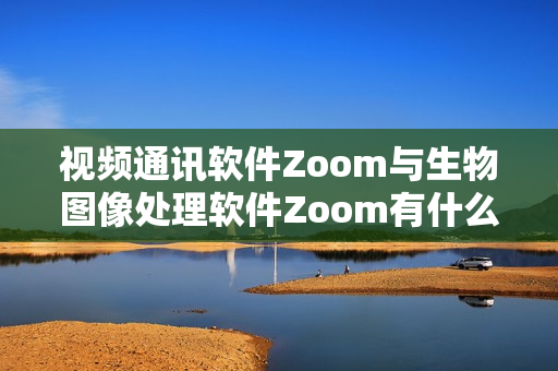 视频通讯软件Zoom与生物图像处理软件Zoom有什么不同？