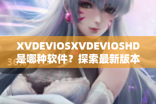 XVDEVIOSXVDEVIOSHD是哪种软件？探索最新版本和功能