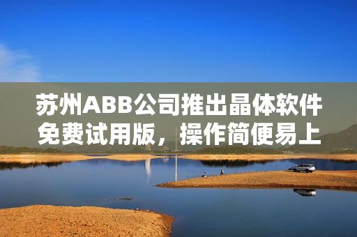 苏州ABB公司推出晶体软件免费试用版，操作简便易上手