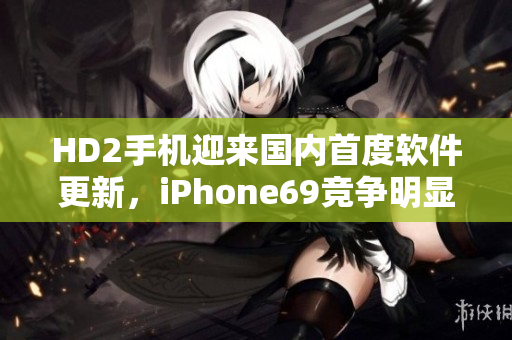 HD2手机迎来国内首度软件更新，iPhone69竞争明显加剧