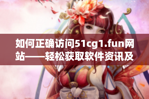 如何正确访问51cg1.fun网站——轻松获取软件资讯及下载指南