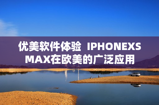 优美软件体验  IPHONEXSMAX在欧美的广泛应用