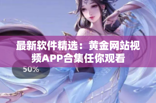 最新软件精选：黄金网站视频APP合集任你观看