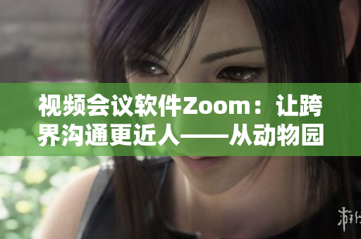 视频会议软件Zoom：让跨界沟通更近人——从动物园到办公室