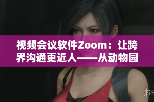 视频会议软件Zoom：让跨界沟通更近人——从动物园到办公室