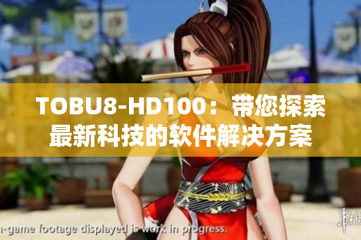 TOBU8-HD100：带您探索最新科技的软件解决方案