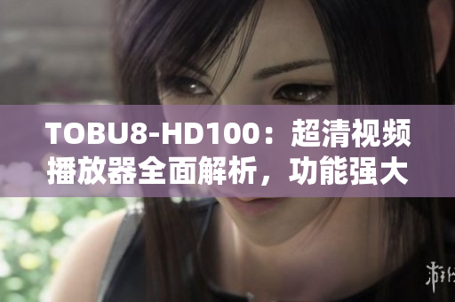 TOBU8-HD100：超清视频播放器全面解析，功能强大实用性高