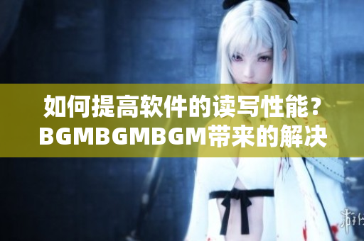 如何提高软件的读写性能？BGMBGMBGM带来的解决方案及价格