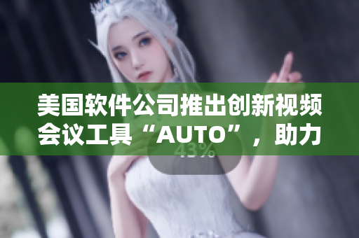 美国软件公司推出创新视频会议工具“AUTO”，助力企业高效沟通