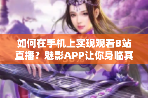 如何在手机上实现观看B站直播？魅影APP让你身临其境。